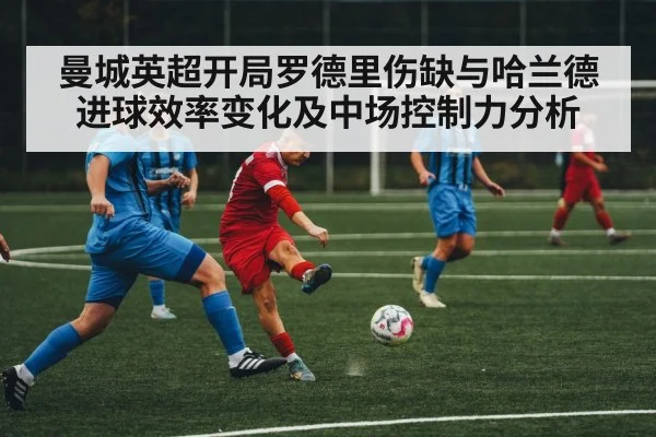 曼城英超开局罗德里伤缺与哈兰德进球效率变化及中场控制力分析