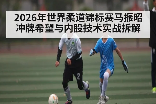 2026年世界柔道锦标赛马振昭冲牌希望与内股技术实战拆解