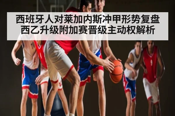 西班牙人对莱加内斯冲甲形势复盘 西乙升级附加赛晋级主动权解析（PVP）
